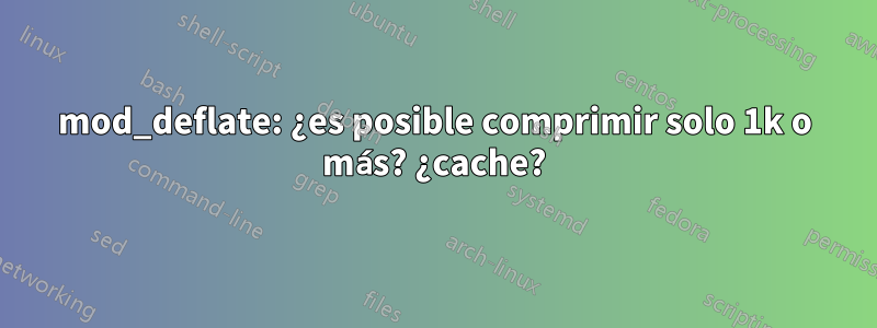 mod_deflate: ¿es posible comprimir solo 1k o más? ¿cache?