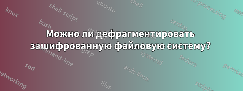 Можно ли дефрагментировать зашифрованную файловую систему?