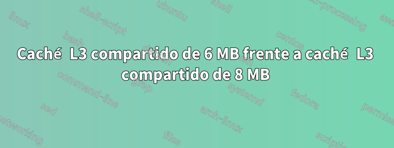 Caché L3 compartido de 6 MB frente a caché L3 compartido de 8 MB