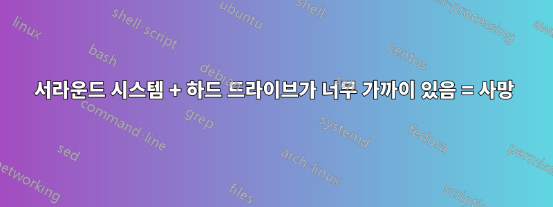 서라운드 시스템 + 하드 드라이브가 너무 가까이 있음 = 사망