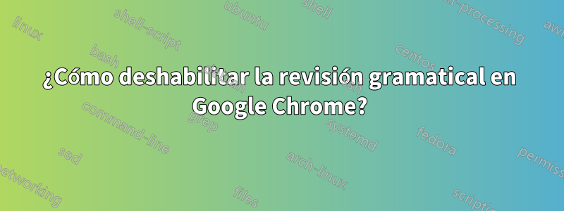 ¿Cómo deshabilitar la revisión gramatical en Google Chrome?