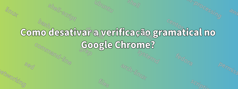 Como desativar a verificação gramatical no Google Chrome?