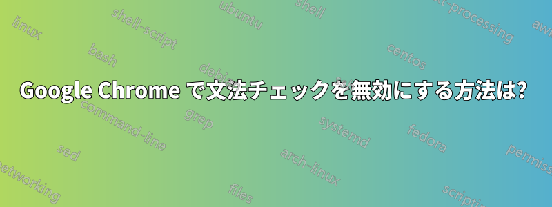 Google Chrome で文法チェックを無効にする方法は?