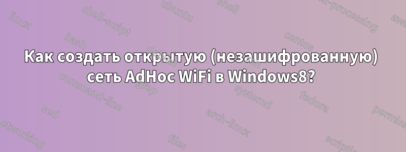 Как создать открытую (незашифрованную) сеть AdHoc WiFi в Windows8?