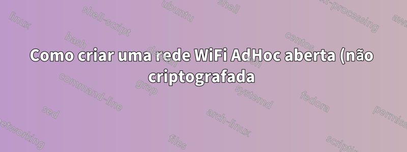 Como criar uma rede WiFi AdHoc aberta (não criptografada) no Windows8?
