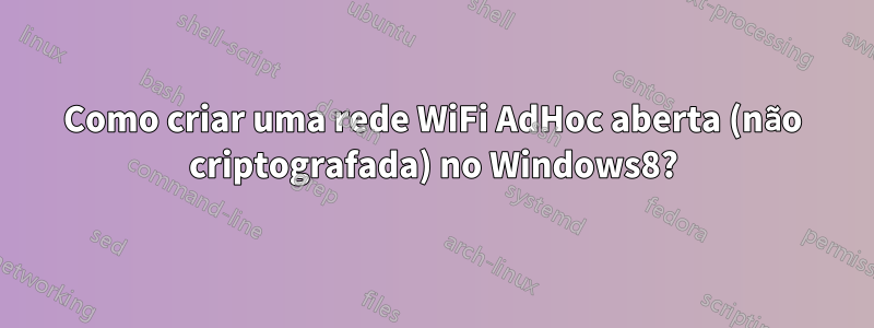 Como criar uma rede WiFi AdHoc aberta (não criptografada) no Windows8?