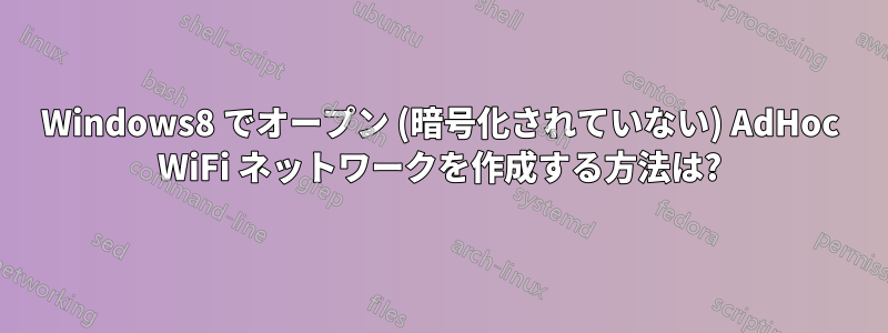 Windows8 でオープン (暗号化されていない) AdHoc WiFi ネットワークを作成する方法は?