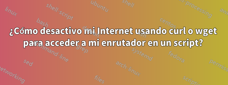 ¿Cómo desactivo mi Internet usando curl o wget para acceder a mi enrutador en un script?