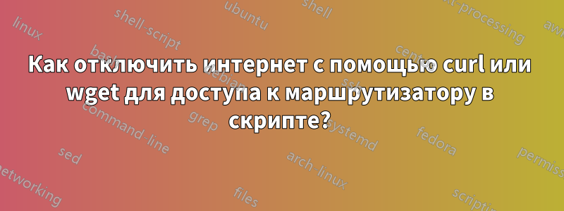 Как отключить интернет с помощью curl или wget для доступа к маршрутизатору в скрипте?