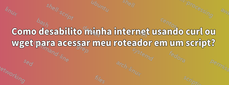 Como desabilito minha internet usando curl ou wget para acessar meu roteador em um script?