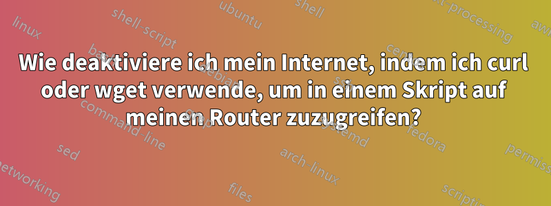Wie deaktiviere ich mein Internet, indem ich curl oder wget verwende, um in einem Skript auf meinen Router zuzugreifen?
