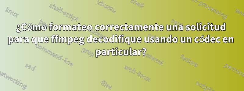 ¿Cómo formateo correctamente una solicitud para que ffmpeg decodifique usando un códec en particular?