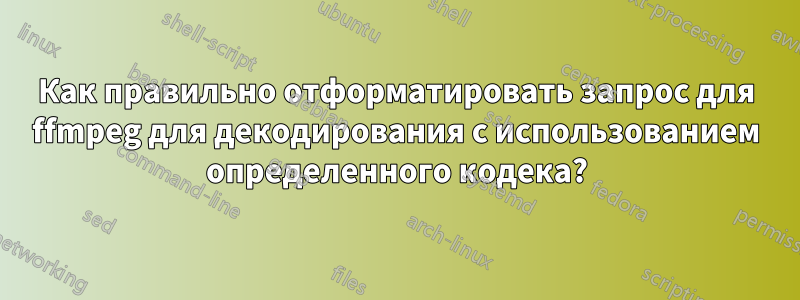 Как правильно отформатировать запрос для ffmpeg для декодирования с использованием определенного кодека?