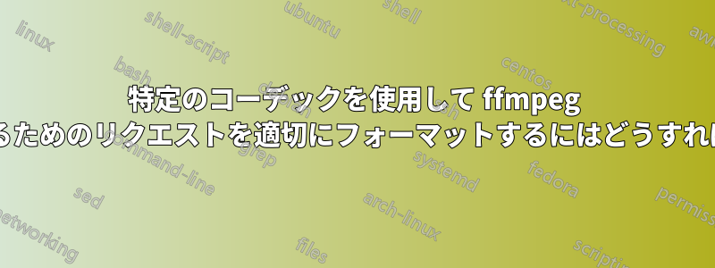 特定のコーデックを使用して ffmpeg がデコードするためのリクエストを適切にフォーマットするにはどうすればよいですか?