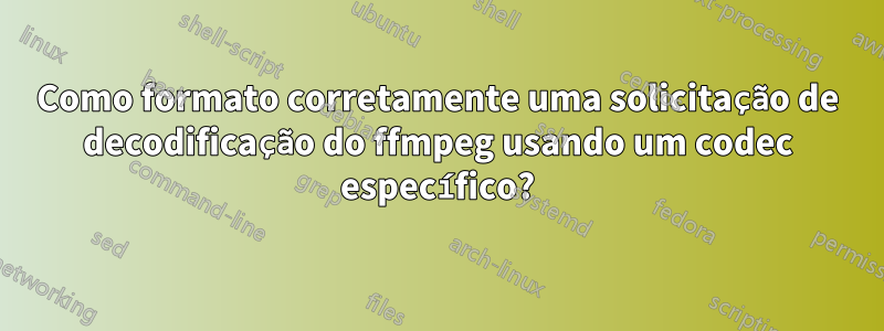 Como formato corretamente uma solicitação de decodificação do ffmpeg usando um codec específico?