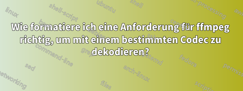 Wie formatiere ich eine Anforderung für ffmpeg richtig, um mit einem bestimmten Codec zu dekodieren?