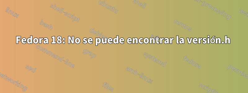 Fedora 18: No se puede encontrar la versión.h