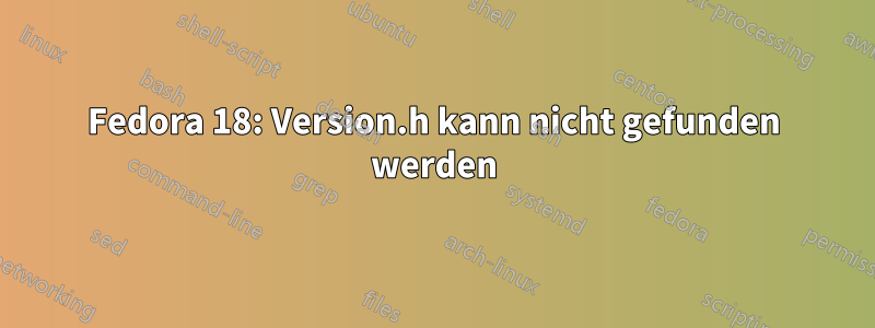 Fedora 18: Version.h kann nicht gefunden werden