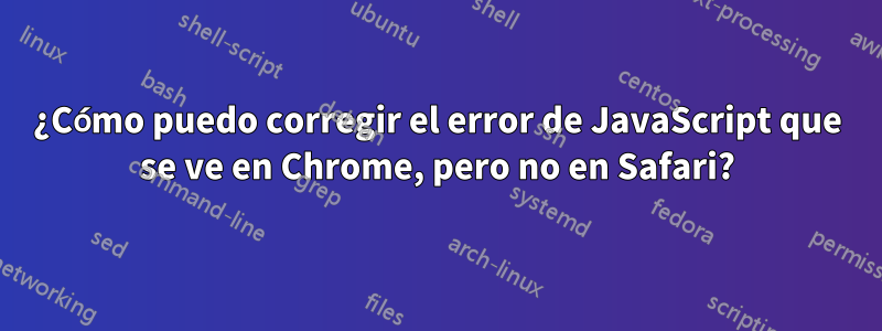 ¿Cómo puedo corregir el error de JavaScript que se ve en Chrome, pero no en Safari?