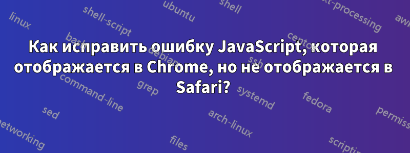 Как исправить ошибку JavaScript, которая отображается в Chrome, но не отображается в Safari?