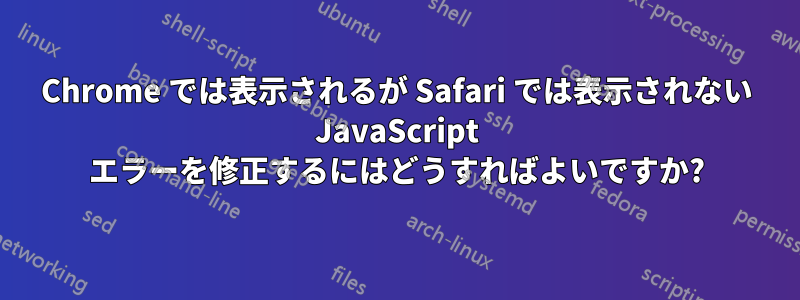 Chrome では表示されるが Safari では表示されない JavaScript エラーを修正するにはどうすればよいですか?