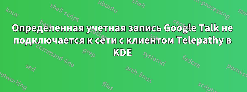 Определенная учетная запись Google Talk не подключается к сети с клиентом Telepathy в KDE