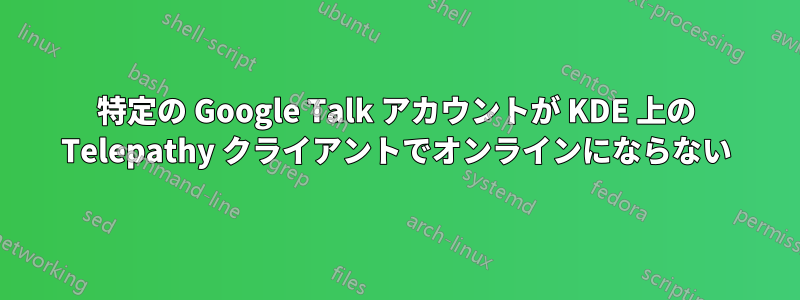 特定の Google Talk アカウントが KDE 上の Telepathy クライアントでオンラインにならない