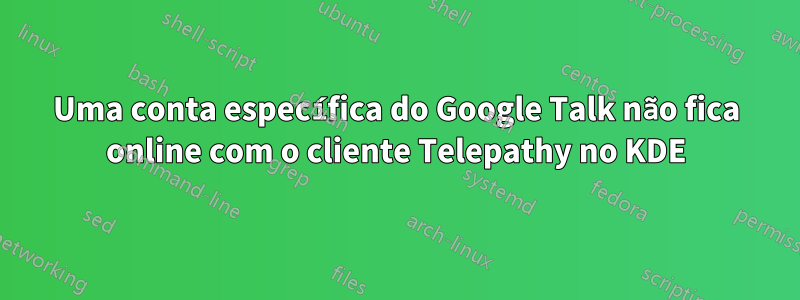 Uma conta específica do Google Talk não fica online com o cliente Telepathy no KDE