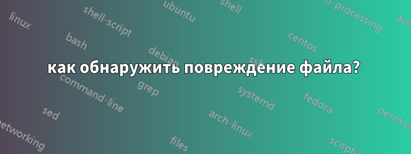 как обнаружить повреждение файла?