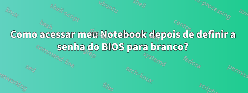 Como acessar meu Notebook depois de definir a senha do BIOS para branco?