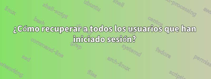 ¿Cómo recuperar a todos los usuarios que han iniciado sesión?