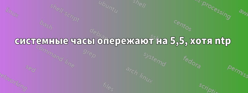 системные часы опережают на 5,5, хотя ntp