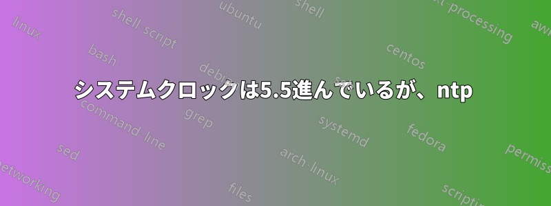 システムクロックは5.5進んでいるが、ntp