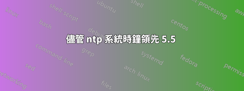 儘管 ntp 系統時鐘領先 5.5