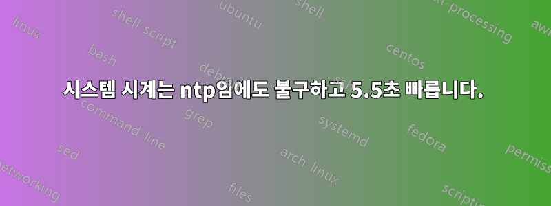 시스템 시계는 ntp임에도 불구하고 5.5초 빠릅니다.