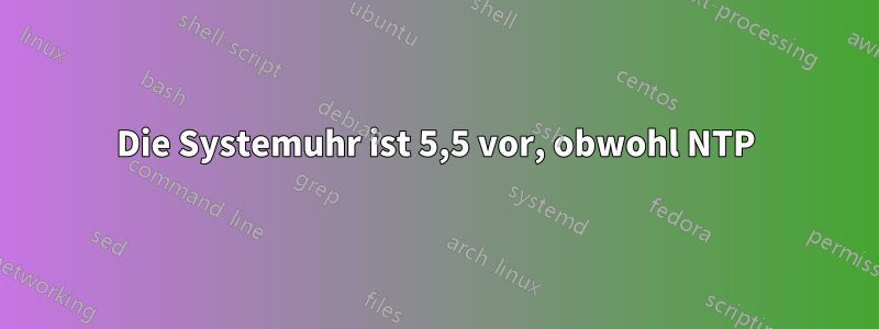 Die Systemuhr ist 5,5 vor, obwohl NTP