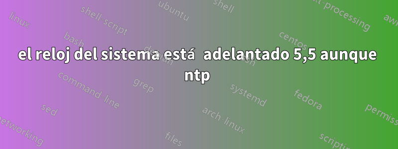 el reloj del sistema está adelantado 5,5 aunque ntp
