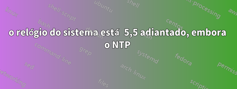 o relógio do sistema está 5,5 adiantado, embora o NTP