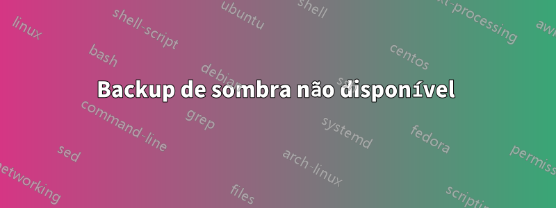 Backup de sombra não disponível