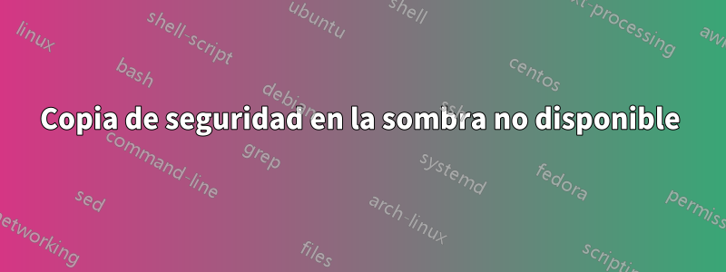 Copia de seguridad en la sombra no disponible