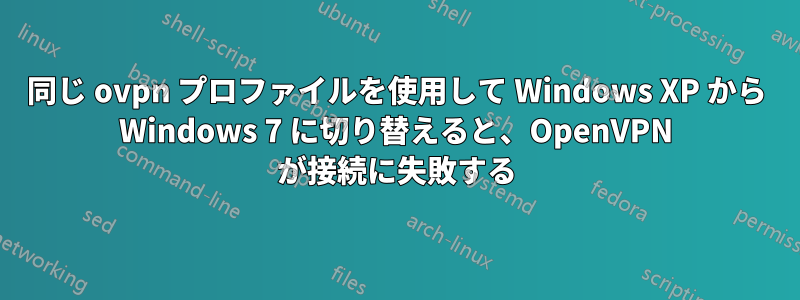 同じ ovpn プロファイルを使用して Windows XP から Windows 7 に切り替えると、OpenVPN が接続に失敗する