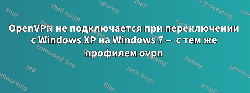 OpenVPN не подключается при переключении с Windows XP на Windows 7 — с тем же профилем ovpn