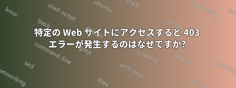 特定の Web サイトにアクセスすると 403 エラーが発生するのはなぜですか?