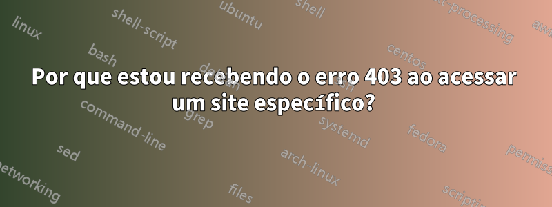Por que estou recebendo o erro 403 ao acessar um site específico?