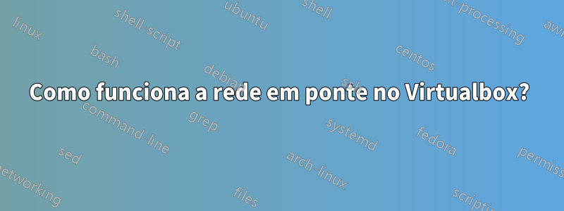 Como funciona a rede em ponte no Virtualbox?
