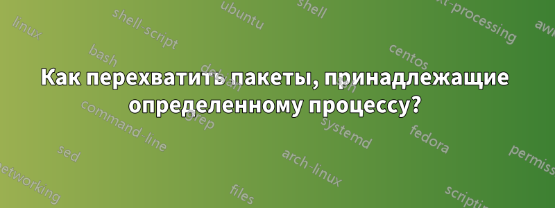 Как перехватить пакеты, принадлежащие определенному процессу?
