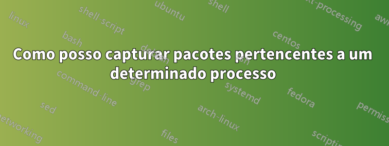 Como posso capturar pacotes pertencentes a um determinado processo