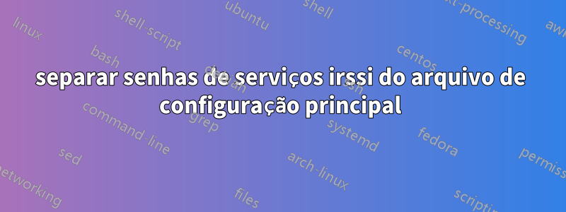 separar senhas de serviços irssi do arquivo de configuração principal