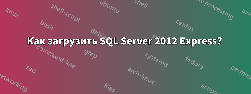 Как загрузить SQL Server 2012 Express?