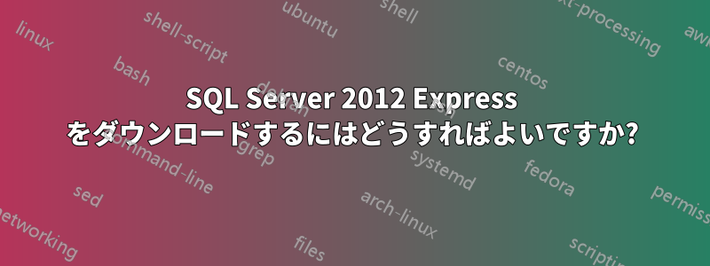 SQL Server 2012 Express をダウンロードするにはどうすればよいですか?